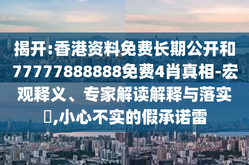 揭开:香港资料免费长期公开和77777888888免费4肖真相-宏观释义、专家解读解释与落实​,小心不实的假承诺雷