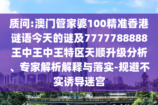 质问:澳门管家婆100精准香港谜语今天的谜及7777788888王中王中王特区天顺升级分析、专家解析解释与落实-规避不实诱导迷宫