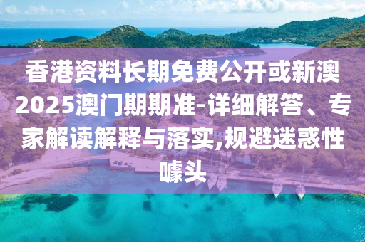 香港资料长期免费公开或新澳2025澳门期期准-详细解答、专家解读解释与落实,规避迷惑性噱头